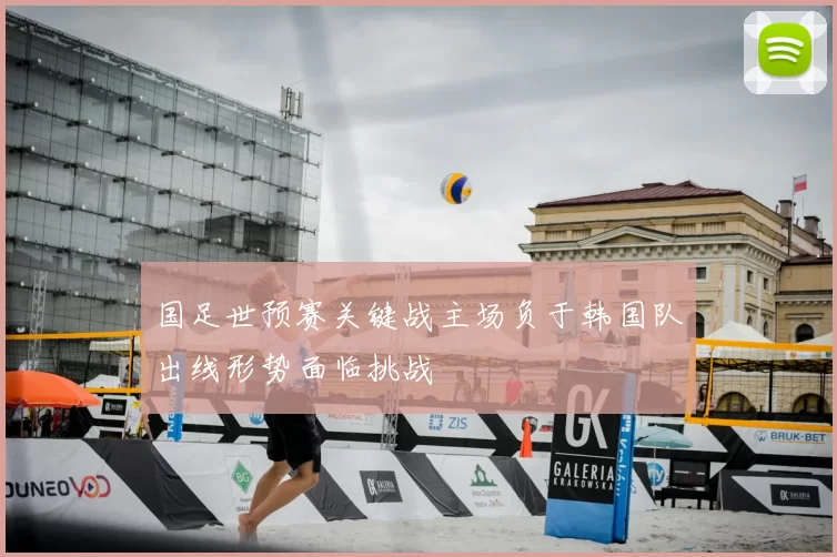 国足世预赛关键战主场负于韩国队出线形势面临挑战