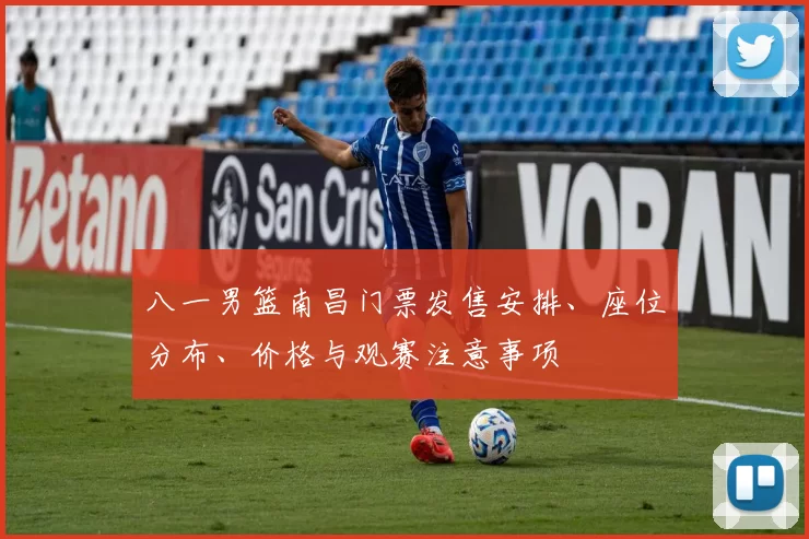 八一男篮南昌门票发售安排、座位分布、价格与观赛注意事项
