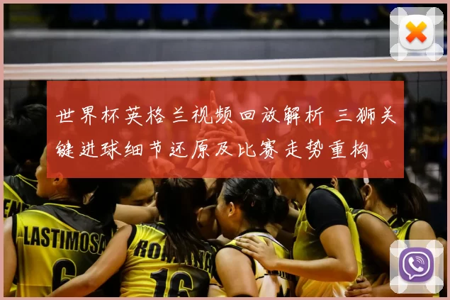 世界杯英格兰视频回放解析 三狮关键进球细节还原及比赛走势重构