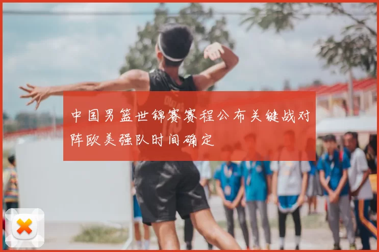 中国男篮世锦赛赛程公布关键战对阵欧美强队时间确定