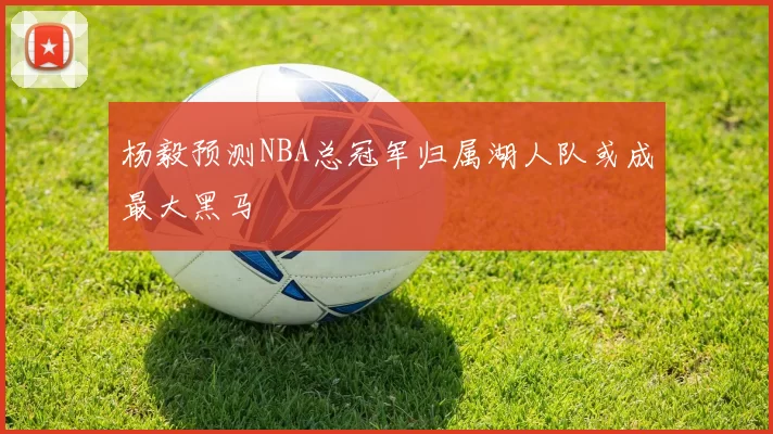 杨毅预测NBA总冠军归属湖人队或成最大黑马