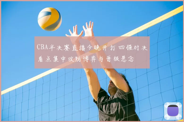 CBA半决赛直播今晚开打 四强对决看点集中攻防博弈与晋级悬念
