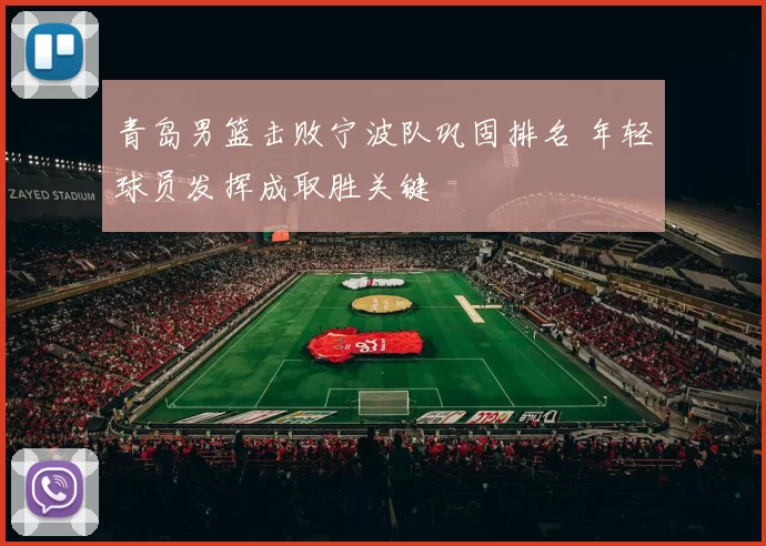青岛男篮击败宁波队巩固排名 年轻球员发挥成取胜关键