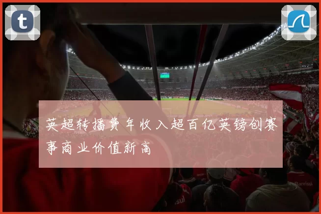英超转播费年收入超百亿英镑创赛事商业价值新高