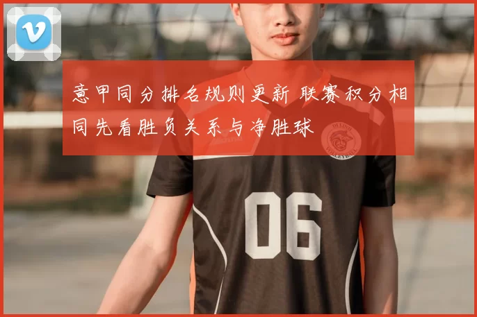 意甲同分排名规则更新 联赛积分相同先看胜负关系与净胜球
