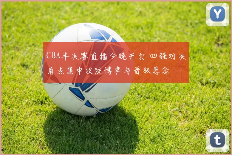 CBA半决赛直播今晚开打 四强对决看点集中攻防博弈与晋级悬念