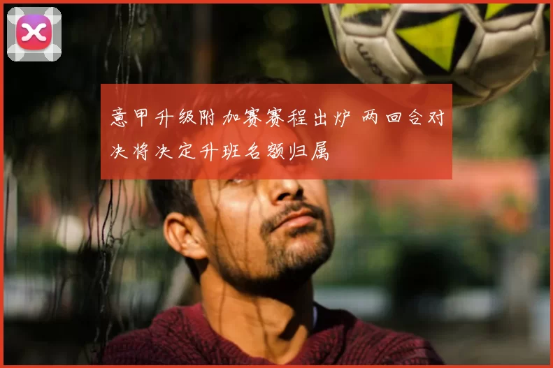 意甲升级附加赛赛程出炉 两回合对决将决定升班名额归属