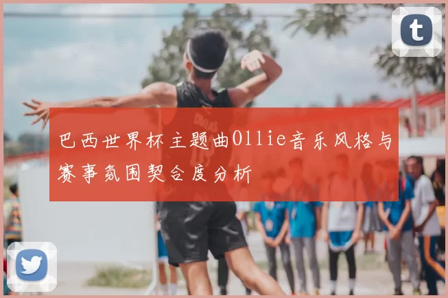 巴西世界杯主题曲Ollie音乐风格与赛事氛围契合度分析