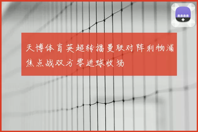 天博体育英超转播曼联对阵利物浦焦点战双方零进球收场