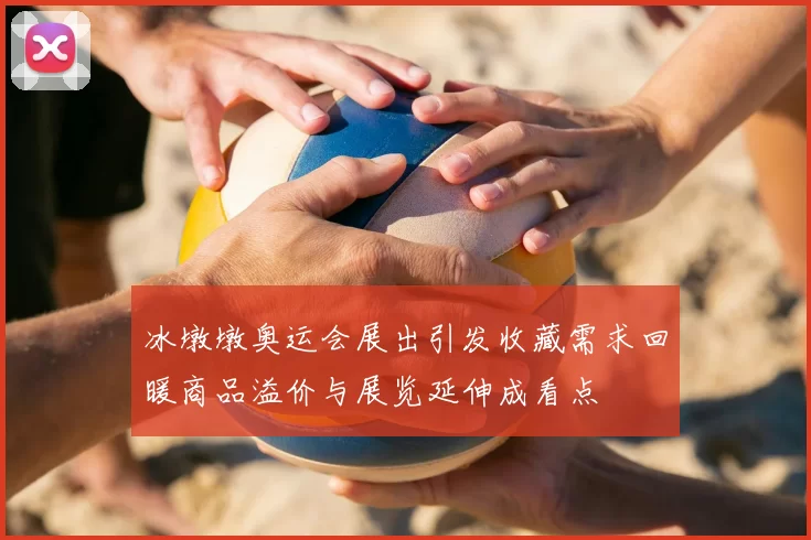 冰墩墩奥运会展出引发收藏需求回暖商品溢价与展览延伸成看点