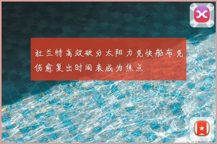 杜兰特高效砍分太阳力克快船布克伤愈复出时间表成为焦点