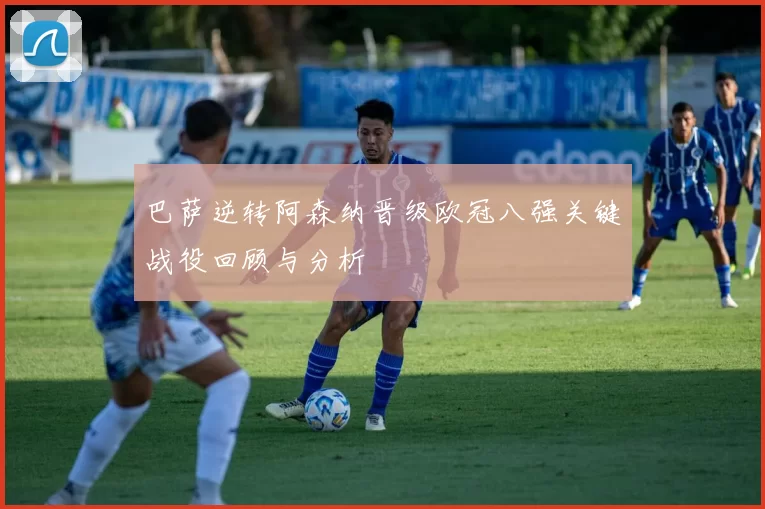 巴萨逆转阿森纳晋级欧冠八强关键战役回顾与分析