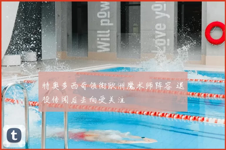 特奥多西奇领衔欧洲魔术师阵容 退役传闻后去向受关注