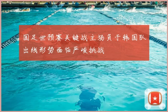 国足世预赛关键战主场负于韩国队出线形势面临严峻挑战