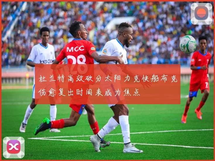 杜兰特高效砍分太阳力克快船布克伤愈复出时间表成为焦点