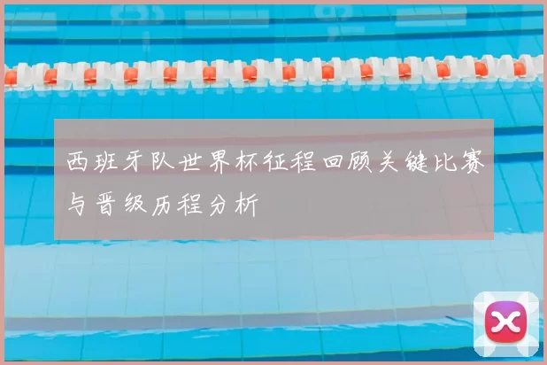 西班牙队世界杯征程回顾关键比赛与晋级历程分析