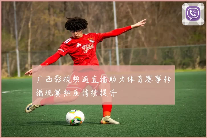 广西影视频道直播助力体育赛事转播观赛热度持续提升