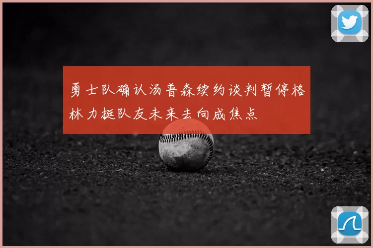 勇士队确认汤普森续约谈判暂停格林力挺队友未来去向成焦点