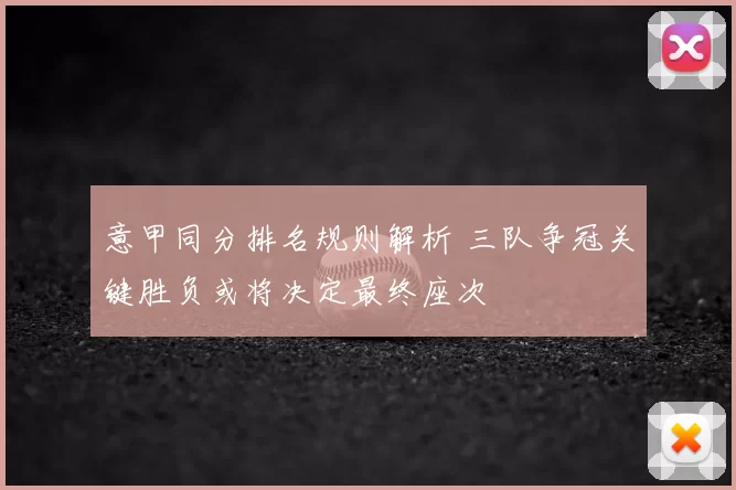 意甲同分排名规则解析 三队争冠关键胜负或将决定最终座次