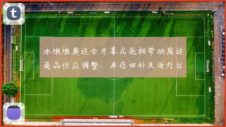 冰墩墩奥运会开幕式亮相带动周边商品供应调整、库存回补及海外订单增长