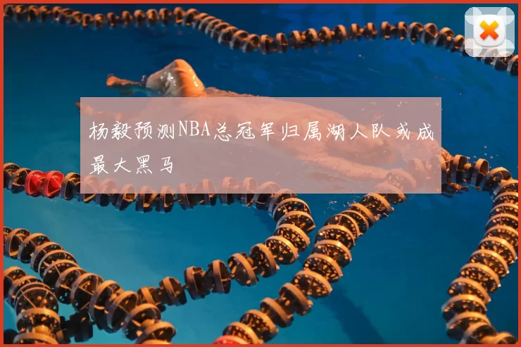 杨毅预测NBA总冠军归属湖人队或成最大黑马