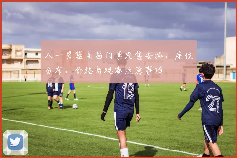 八一男篮南昌门票发售安排、座位分布、价格与观赛注意事项
