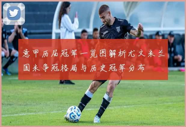意甲历届冠军一览图解析尤文米兰国米争冠格局与历史冠军分布