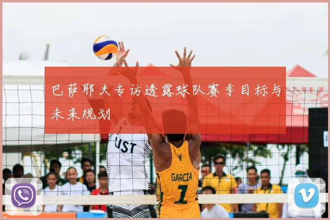 巴萨耶夫专访透露球队赛季目标与未来规划