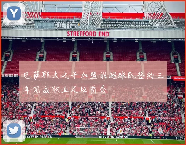 巴萨耶夫之子加盟俄超球队签约三年完成职业足坛首秀