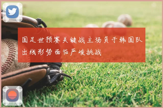 国足世预赛关键战主场负于韩国队出线形势面临严峻挑战