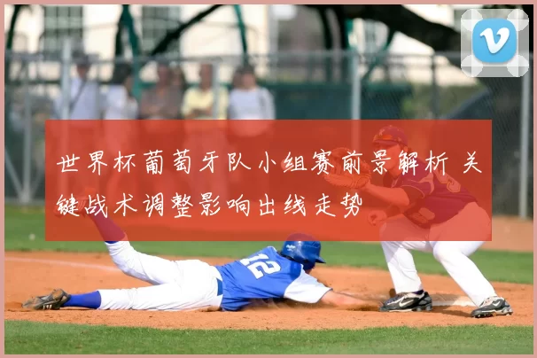 世界杯葡萄牙队小组赛前景解析 关键战术调整影响出线走势