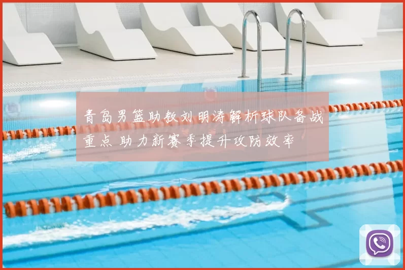 青岛男篮助教刘明涛解析球队备战重点 助力新赛季提升攻防效率