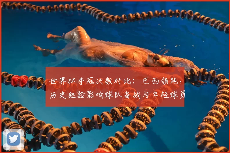 世界杯夺冠次数对比：巴西领跑，历史经验影响球队备战与年轻球员培养看点