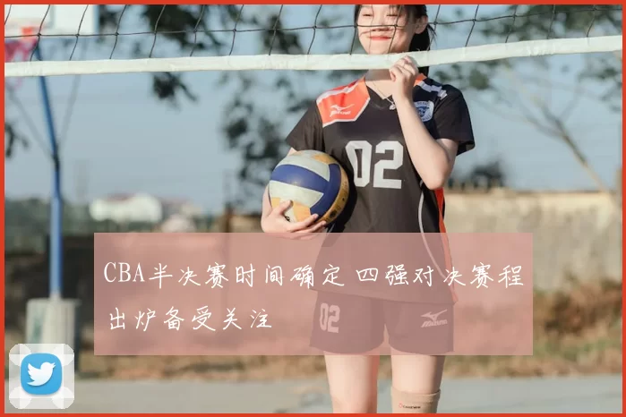 CBA半决赛时间确定 四强对决赛程出炉备受关注