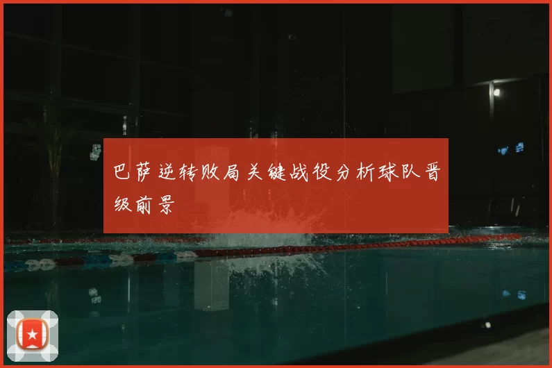 巴萨逆转败局关键战役分析球队晋级前景