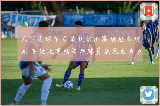 天下足球节目聚焦欧洲赛场经典对决 多场比赛结果与球员表现成看点