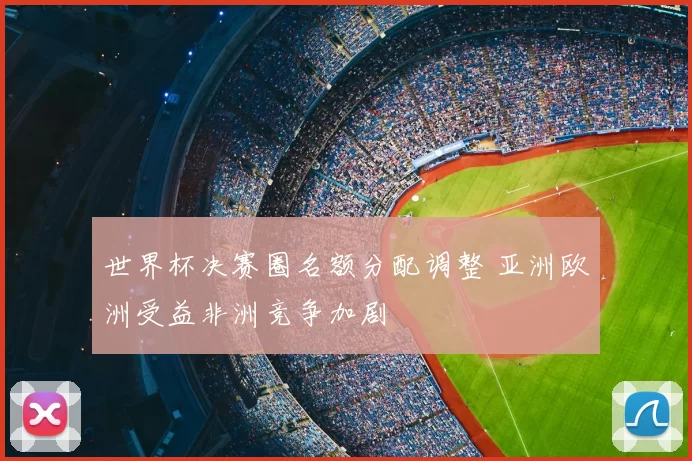 世界杯决赛圈名额分配调整 亚洲欧洲受益非洲竞争加剧