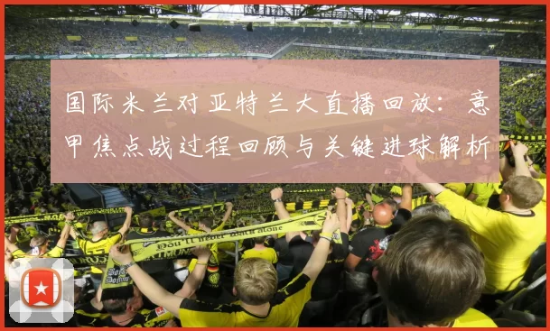 国际米兰对亚特兰大直播回放：意甲焦点战过程回顾与关键进球解析