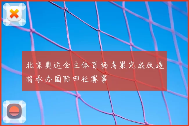 北京奥运会主体育场鸟巢完成改造将承办国际田径赛事