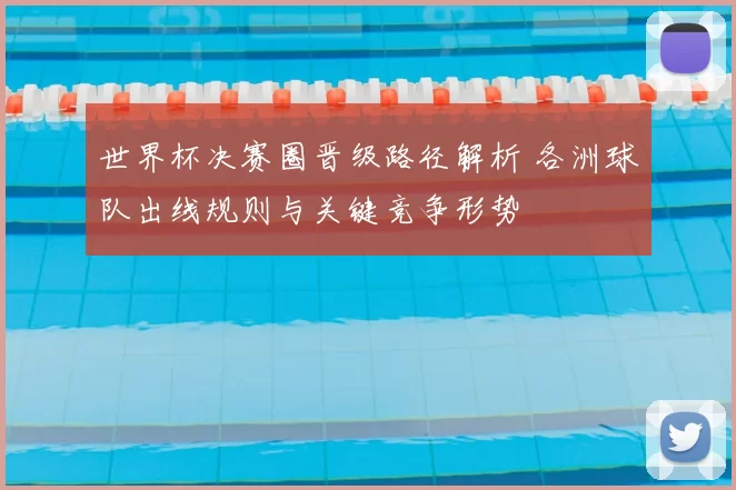 世界杯决赛圈晋级路径解析 各洲球队出线规则与关键竞争形势