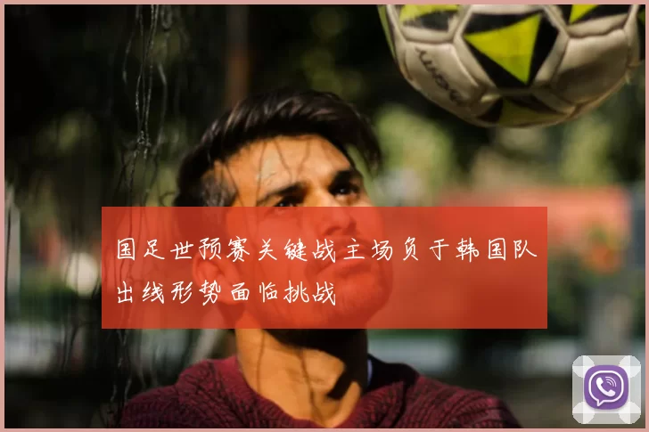 国足世预赛关键战主场负于韩国队出线形势面临挑战